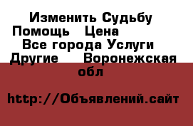 Изменить Судьбу, Помощь › Цена ­ 15 000 - Все города Услуги » Другие   . Воронежская обл.